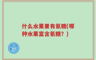 什么水果里有氨糖(哪种水果富含氨糖？)