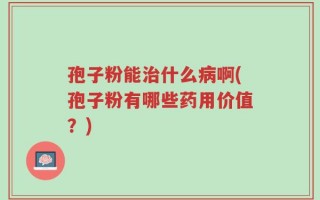 孢子粉能治什么病啊(孢子粉有哪些药用价值？)