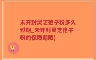 未开封灵芝孢子粉多久过期_未开封灵芝孢子粉的保质期限)
