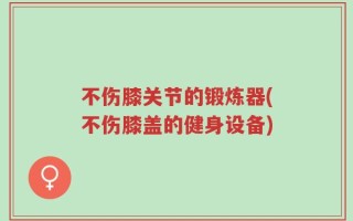不伤膝关节的锻炼器(不伤膝盖的健身设备)