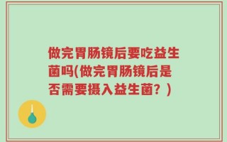 做完胃肠镜后要吃益生菌吗(做完胃肠镜后是否需要摄入益生菌？)