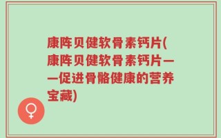 康阵贝健软骨素钙片(康阵贝健软骨素钙片——促进骨骼健康的营养宝藏)