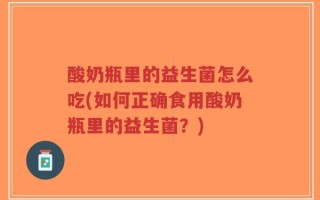 酸奶瓶里的益生菌怎么吃(如何正确食用酸奶瓶里的益生菌？)