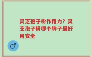 灵芝孢子粉作用力？灵芝孢子粉哪个牌子最好用安全