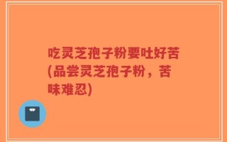 吃灵芝孢子粉要吐好苦(品尝灵芝孢子粉，苦味难忍)