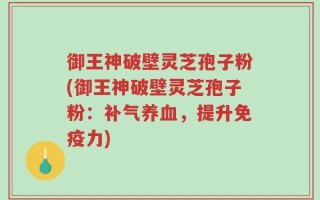 御王神破壁灵芝孢子粉(御王神破壁灵芝孢子粉：补气养血，提升免疫力)