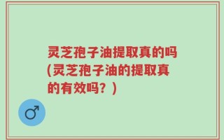 灵芝孢子油提取真的吗(灵芝孢子油的提取真的有效吗？)