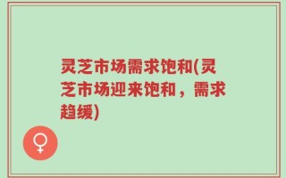 灵芝市场需求饱和(灵芝市场迎来饱和，需求趋缓)