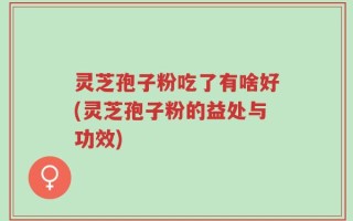 灵芝孢子粉吃了有啥好(灵芝孢子粉的益处与功效)