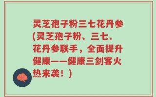 灵芝孢子粉三七花丹参(灵芝孢子粉、三七、花丹参联手，全面提升健康——健康三剑客火热来袭！)