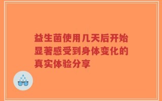 益生菌使用几天后开始显著感受到身体变化的真实体验分享