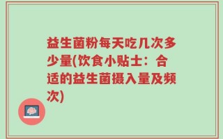 益生菌粉每天吃几次多少量(饮食小贴士：合适的益生菌摄入量及频次)