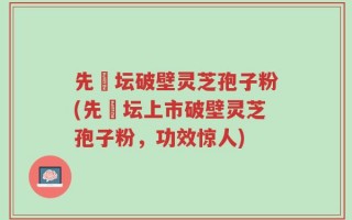 先秾坛破壁灵芝孢子粉(先秾坛上市破壁灵芝孢子粉，功效惊人)