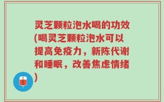 灵芝颗粒泡水喝的功效(喝灵芝颗粒泡水可以提高免疫力，新陈代谢和睡眠，改善焦虑情绪)