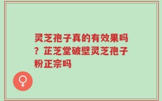 灵芝孢子真的有效果吗？芷芝堂破壁灵芝孢子粉正宗吗