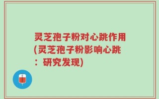 灵芝孢子粉对心跳作用(灵芝孢子粉影响心跳：研究发现)