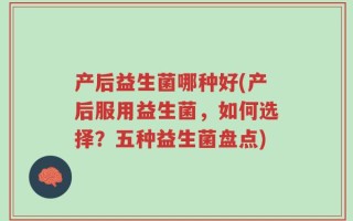 产后益生菌哪种好(产后服用益生菌，如何选择？五种益生菌盘点)