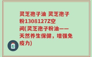 灵芝孢子油 灵芝孢子粉1308127Z空间(灵芝孢子粉油——天然养生保健，增强免疫力)