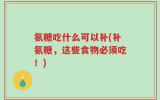 氨糖吃什么可以补(补氨糖，这些食物必须吃！)