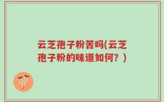 云芝孢子粉苦吗(云芝孢子粉的味道如何？)