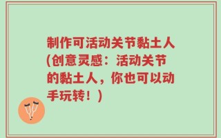 制作可活动关节黏土人(创意灵感：活动关节的黏土人，你也可以动手玩转！)