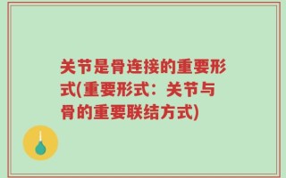 关节是骨连接的重要形式(重要形式：关节与骨的重要联结方式)