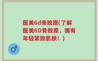 医美6d骨胶原(了解医美6D骨胶原，拥有年轻紧致肌肤！)