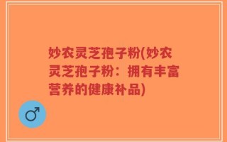 妙农灵芝孢子粉(妙农灵芝孢子粉：拥有丰富营养的健康补品)