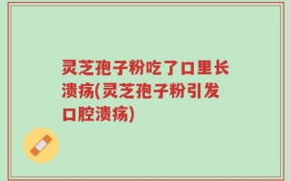 灵芝孢子粉吃了口里长溃疡(灵芝孢子粉引发口腔溃疡)
