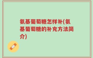 氨基葡萄糖怎样补(氨基葡萄糖的补充方法简介)