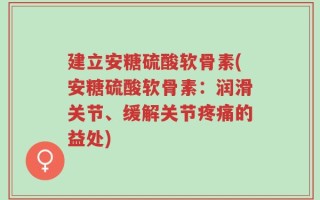 建立安糖硫酸软骨素(安糖硫酸软骨素：润滑关节、缓解关节疼痛的益处)