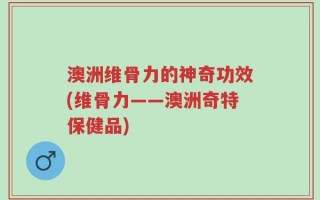 澳洲维骨力的神奇功效(维骨力——澳洲奇特保健品)