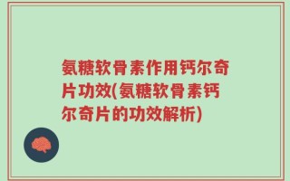 氨糖软骨素作用钙尔奇片功效(氨糖软骨素钙尔奇片的功效解析)