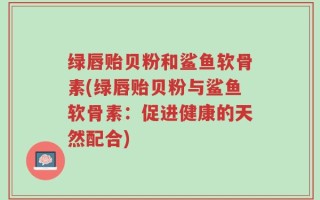 绿唇贻贝粉和鲨鱼软骨素(绿唇贻贝粉与鲨鱼软骨素：促进健康的天然配合)