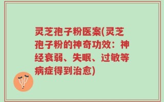 灵芝孢子粉医案(灵芝孢子粉的神奇功效：神经衰弱、失眠、过敏等病症得到治愈)