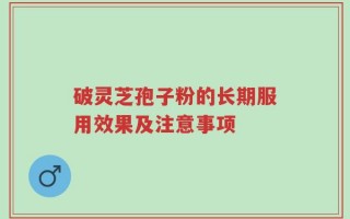 破灵芝孢子粉的长期服用效果及注意事项