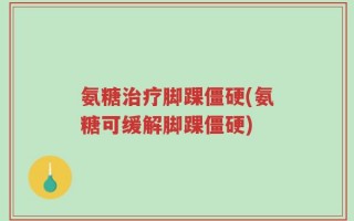 氨糖治疗脚踝僵硬(氨糖可缓解脚踝僵硬)