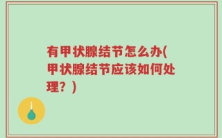 有甲状腺结节怎么办(甲状腺结节应该如何处理？)
