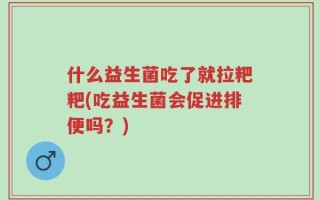什么益生菌吃了就拉粑粑(吃益生菌会促进排便吗？)