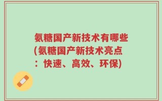 氨糖国产新技术有哪些(氨糖国产新技术亮点：快速、高效、环保)