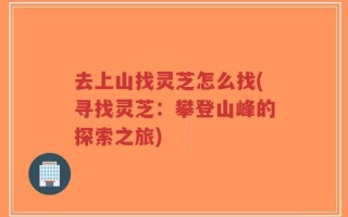 去上山找灵芝怎么找(寻找灵芝：攀登山峰的探索之旅)