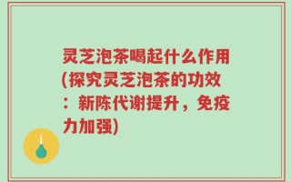 灵芝泡茶喝起什么作用(探究灵芝泡茶的功效：新陈代谢提升，免疫力加强)