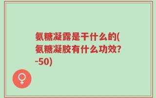 氨糖凝露是干什么的(氨糖凝胶有什么功效？-50)