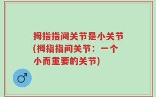 拇指指间关节是小关节(拇指指间关节：一个小而重要的关节)