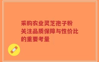 采购农业灵芝孢子粉 关注品质保障与性价比的重要考量