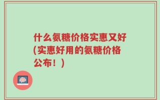 什么氨糖价格实惠又好(实惠好用的氨糖价格公布！)