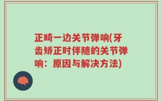 正畸一边关节弹响(牙齿矫正时伴随的关节弹响：原因与解决方法)