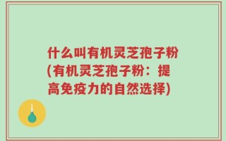 什么叫有机灵芝孢子粉(有机灵芝孢子粉：提高免疫力的自然选择)