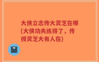 大侠立志传大灵芝在哪(大侠功夫练得了，传授灵芝大有人在)