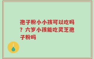 孢子粉小小孩可以吃吗？六岁小孩能吃灵芝孢子粉吗